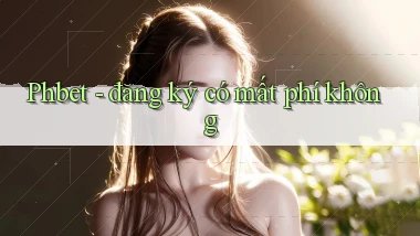 Phbet   đăng ký có mất phí không