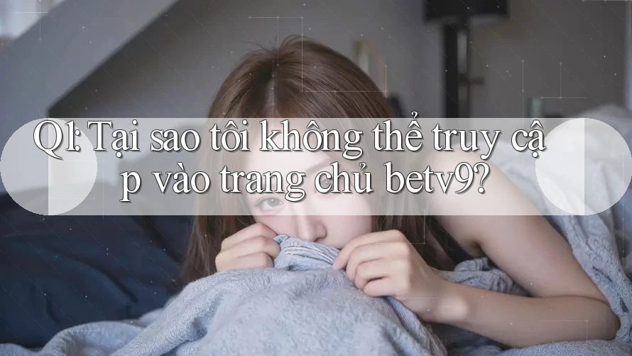 Q1: Tại sao tôi không thể truy cập vào trang chủ betv9? Q1: Tại sao tôi không thể truy cập vào trang chủ betv9?