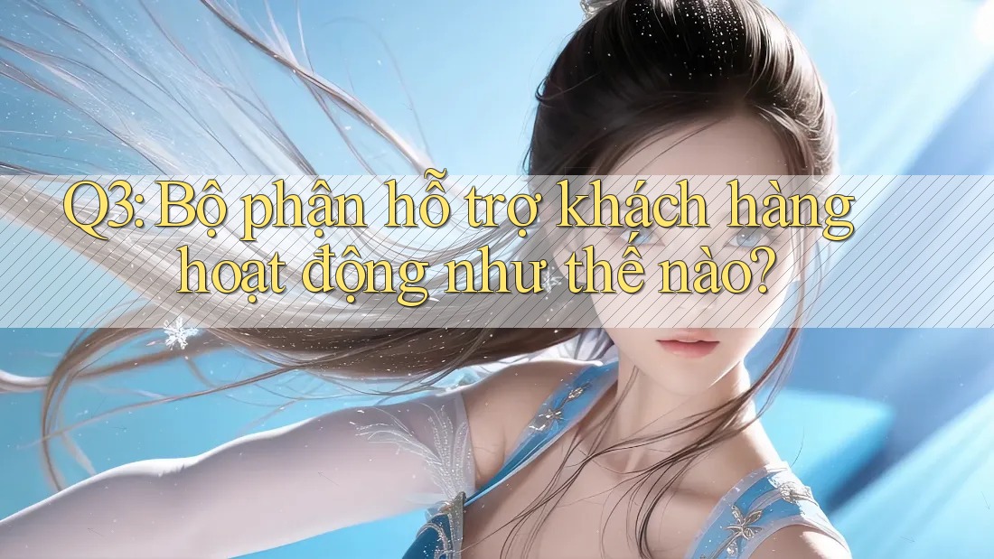 Q3: Bộ phận hỗ trợ khách hàng hoạt động như thế nào?