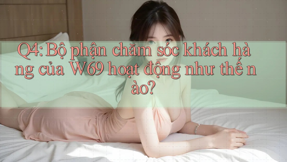 Q4: Bộ phận chăm sóc khách hàng của W69 hoạt động như thế nào? Q4: Bộ phận chăm sóc khách hàng của W69 hoạt động như thế nào?