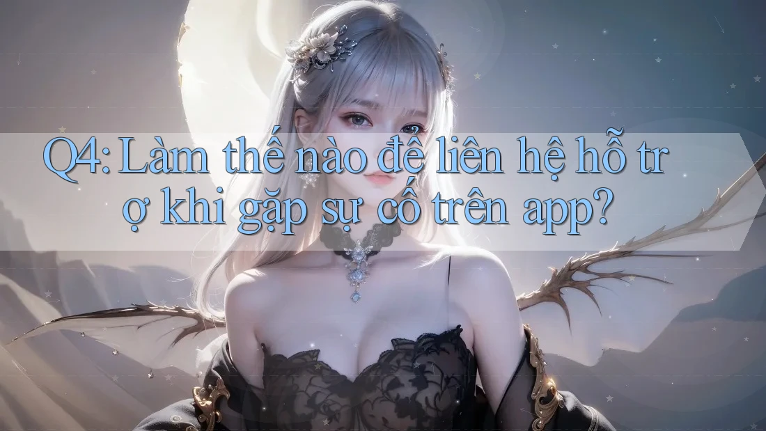 Q4: Làm thế nào để liên hệ hỗ trợ khi gặp sự cố trên app? Q4: Làm thế nào để liên hệ hỗ trợ khi gặp sự cố trên app?
