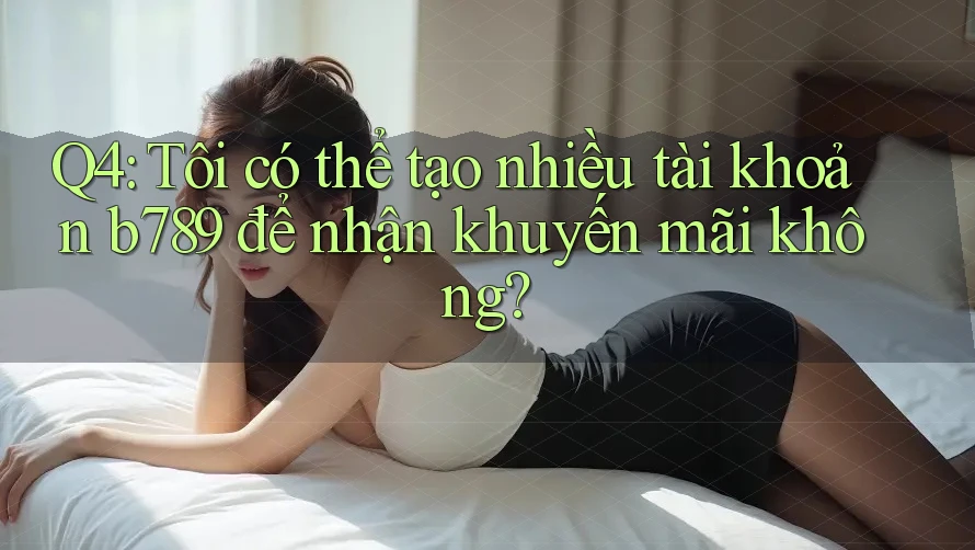 Q4: Tôi có thể tạo nhiều tài khoản b789 để nhận khuyến mãi không?