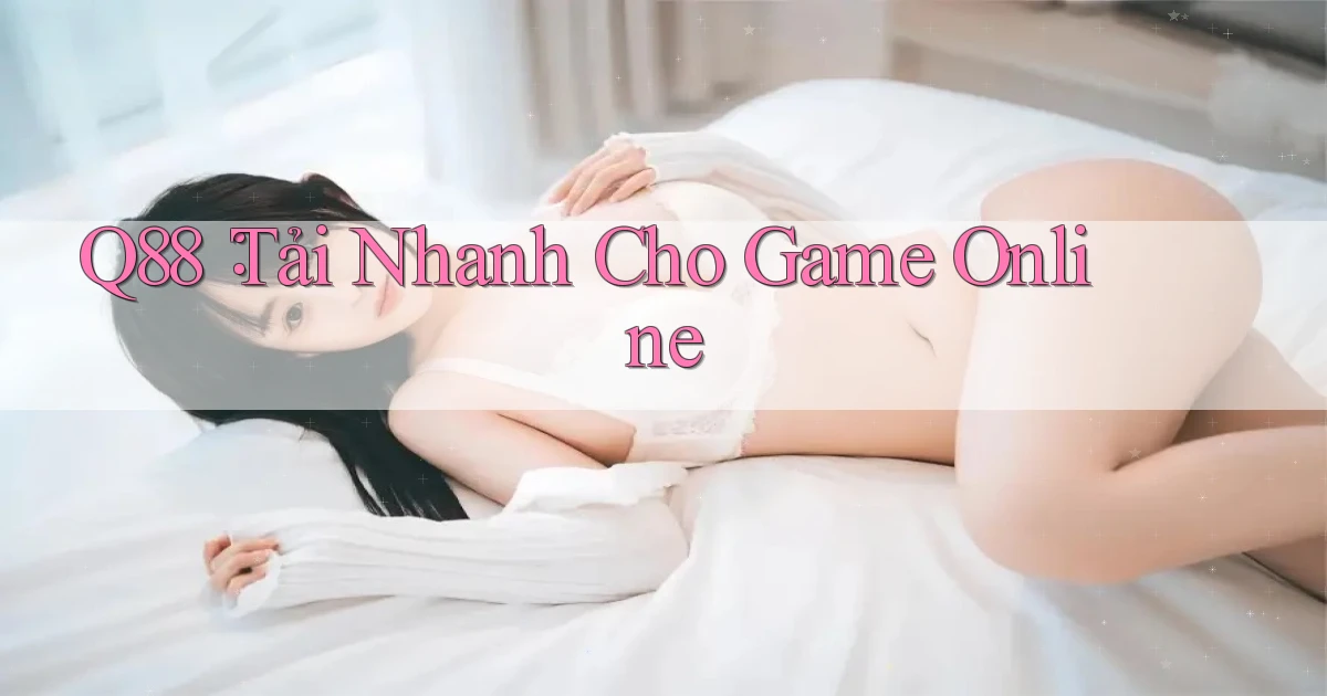 q88： Tải Nhanh Cho Game Online