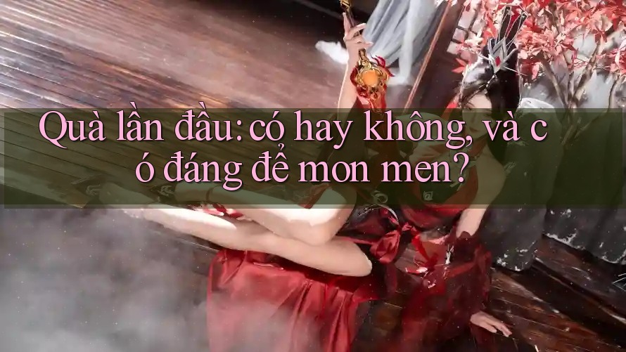 Quà lần đầu: có hay không, và có đáng để mon men? Quà lần đầu: có hay không, và có đáng để mon men?
