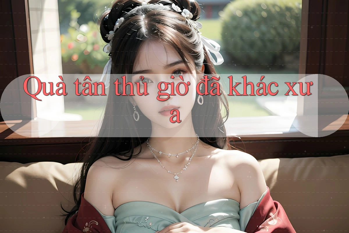 Quà tân thủ giờ đã khác xưa Quà tân thủ giờ đã khác xưa