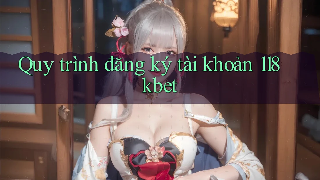 Quy trình đăng ký tài khoản 118kbet Quy trình đăng ký tài khoản 118kbet