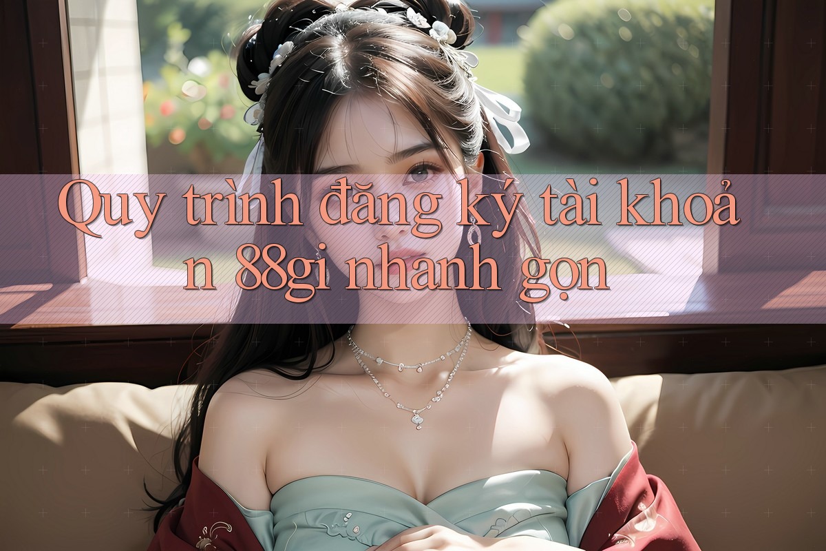 Quy trình đăng ký tài khoản 88gi nhanh gọn