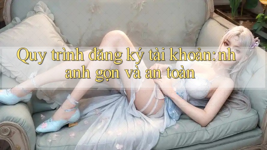 Quy trình đăng ký tài khoản: nhanh gọn và an toàn Quy trình đăng ký tài khoản: nhanh gọn và an toàn