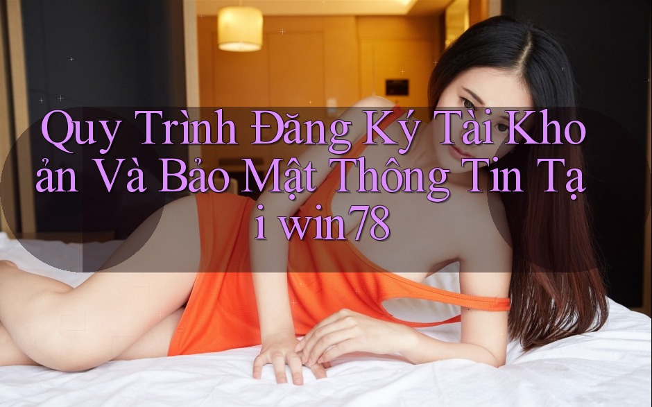 Quy Trình Đăng Ký Tài Khoản Và Bảo Mật Thông Tin Tại win78 Quy Trình Đăng Ký Tài Khoản Và Bảo Mật Thông Tin Tại win78