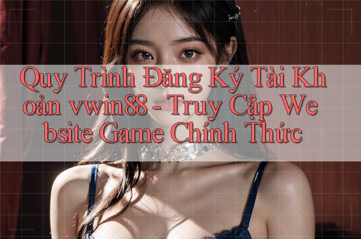 Quy Trình Đăng Ký Tài Khoản vwin88 - Truy Cập Website Game Chính Thức Quy Trình Đăng Ký Tài Khoản vwin88 - Truy Cập Website Game Chính Thức