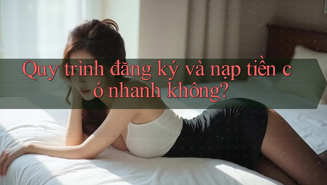 Quy trình đăng ký và nạp tiền có nhanh không?