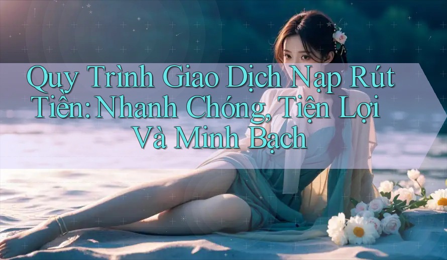 Quy Trình Giao Dịch Nạp Rút Tiền: Nhanh Chóng, Tiện Lợi Và Minh Bạch Quy Trình Giao Dịch Nạp Rút Tiền: Nhanh Chóng, Tiện Lợi Và Minh Bạch