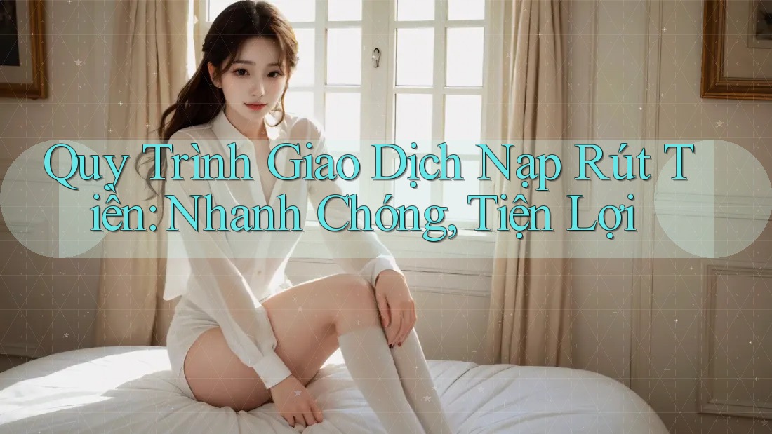 Quy Trình Giao Dịch Nạp Rút Tiền: Nhanh Chóng, Tiện Lợi Quy Trình Giao Dịch Nạp Rút Tiền: Nhanh Chóng, Tiện Lợi