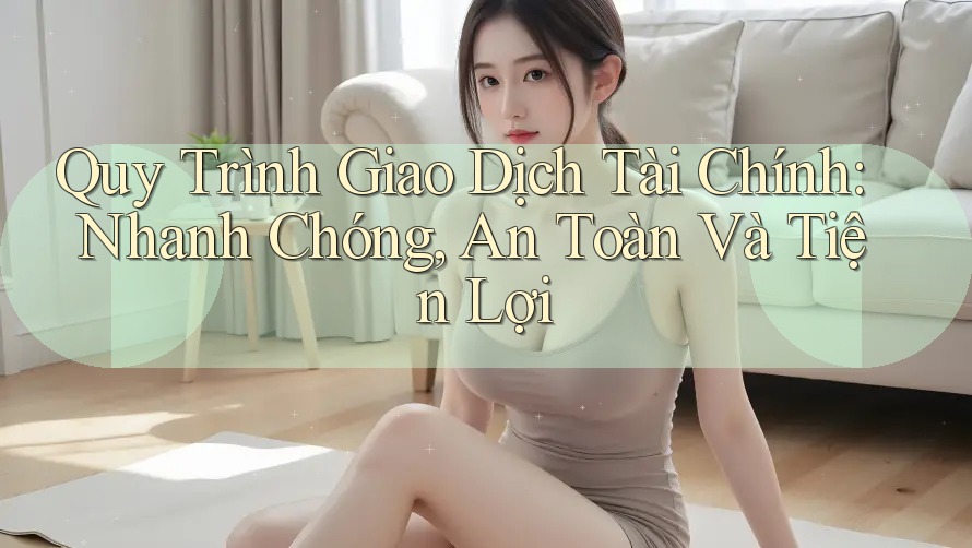 Quy Trình Giao Dịch Tài Chính: Nhanh Chóng, An Toàn Và Tiện Lợi Quy Trình Giao Dịch Tài Chính: Nhanh Chóng, An Toàn Và Tiện Lợi