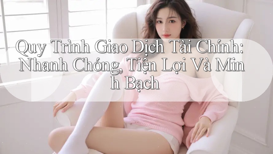 Quy Trình Giao Dịch Tài Chính: Nhanh Chóng, Tiện Lợi Và Minh Bạch Quy Trình Giao Dịch Tài Chính: Nhanh Chóng, Tiện Lợi Và Minh Bạch