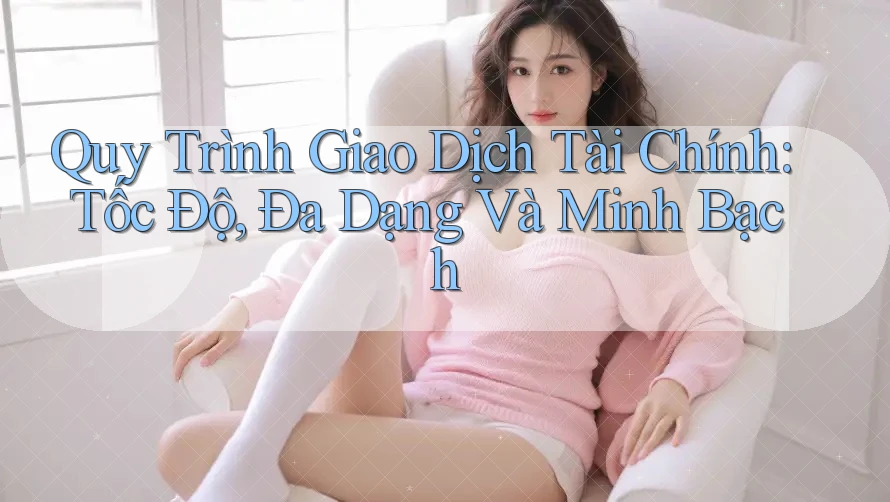 Quy Trình Giao Dịch Tài Chính: Tốc Độ, Đa Dạng Và Minh Bạch Quy Trình Giao Dịch Tài Chính: Tốc Độ, Đa Dạng Và Minh Bạch