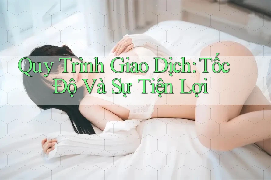 Quy Trình Giao Dịch: Tốc Độ Và Sự Tiện Lợi Quy Trình Giao Dịch: Tốc Độ Và Sự Tiện Lợi