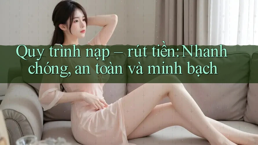 Quy trình nạp – rút tiền: Nhanh chóng, an toàn và minh bạch Quy trình nạp – rút tiền: Nhanh chóng, an toàn và minh bạch