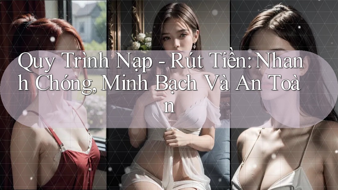 Quy Trình Nạp - Rút Tiền: Nhanh Chóng, Minh Bạch Và An Toàn Quy Trình Nạp - Rút Tiền: Nhanh Chóng, Minh Bạch Và An Toàn