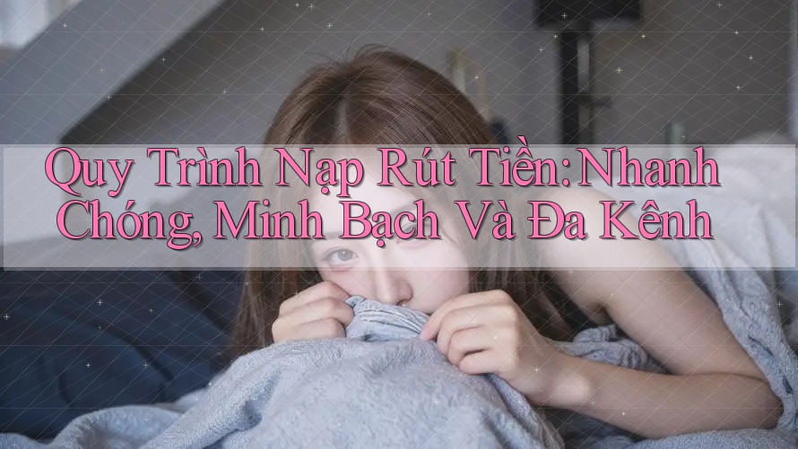 Quy Trình Nạp Rút Tiền: Nhanh Chóng, Minh Bạch Và Đa Kênh Quy Trình Nạp Rút Tiền: Nhanh Chóng, Minh Bạch Và Đa Kênh