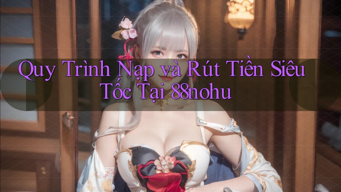 Quy Trình Nạp và Rút Tiền Siêu Tốc Tại 88nohu