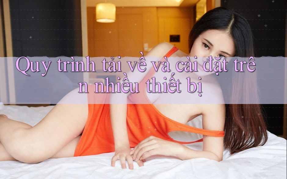 Quy trình tải về và cài đặt trên nhiều thiết bị