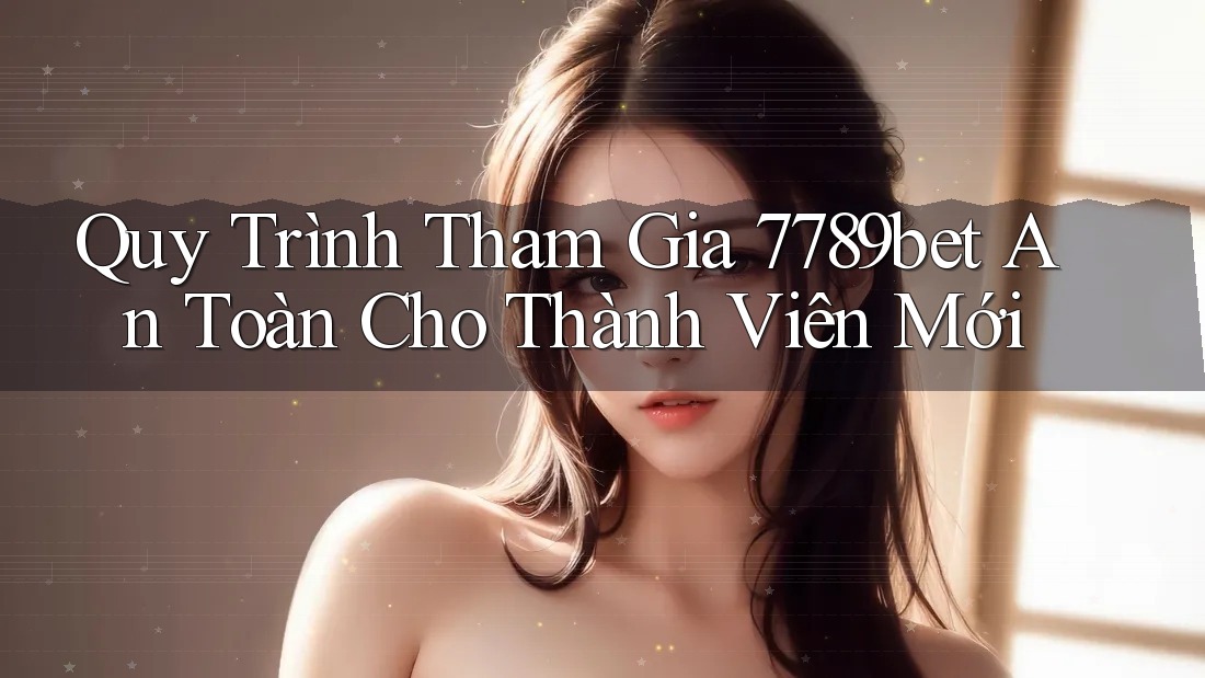 Quy Trình Tham Gia 7789bet An Toàn Cho Thành Viên Mới Quy Trình Tham Gia 7789bet An Toàn Cho Thành Viên Mới