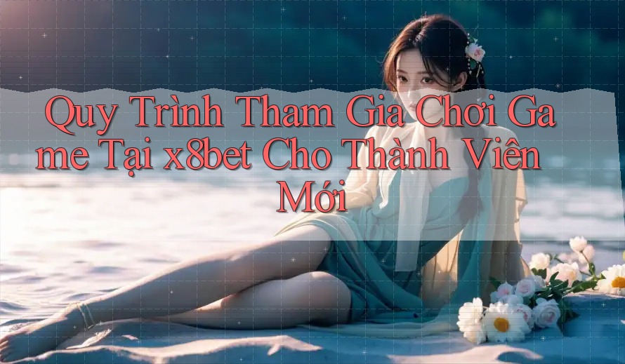 Quy Trình Tham Gia Chơi Game Tại x8bet Cho Thành Viên Mới