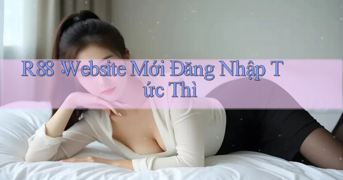 r88： Website Mới Đăng Nhập Tức Thì