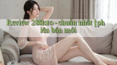 Review 288loto   chuẩn nhất phiên bản mới