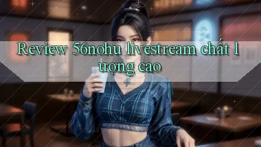Review 56nohu livestream chất lượng cao