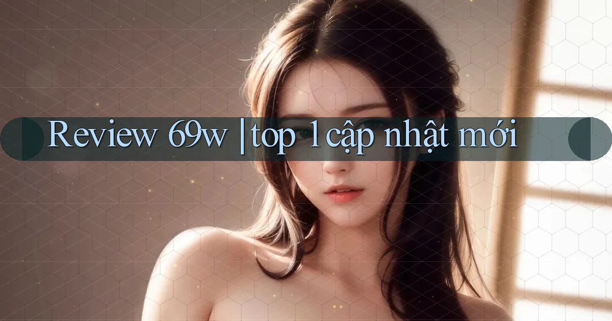 Review 69w top 1 cập nhật mới