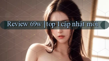 Review 69w top 1 cập nhật mới