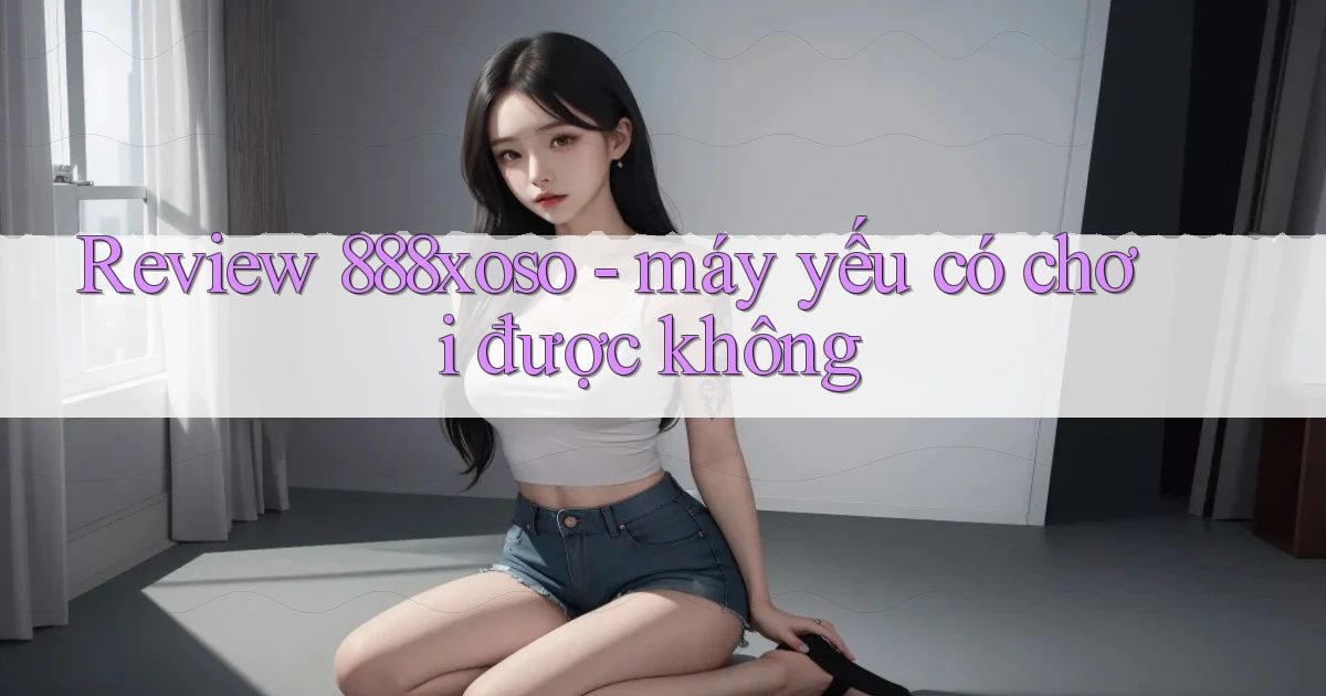 Review 888xoso   máy yếu có chơi được không