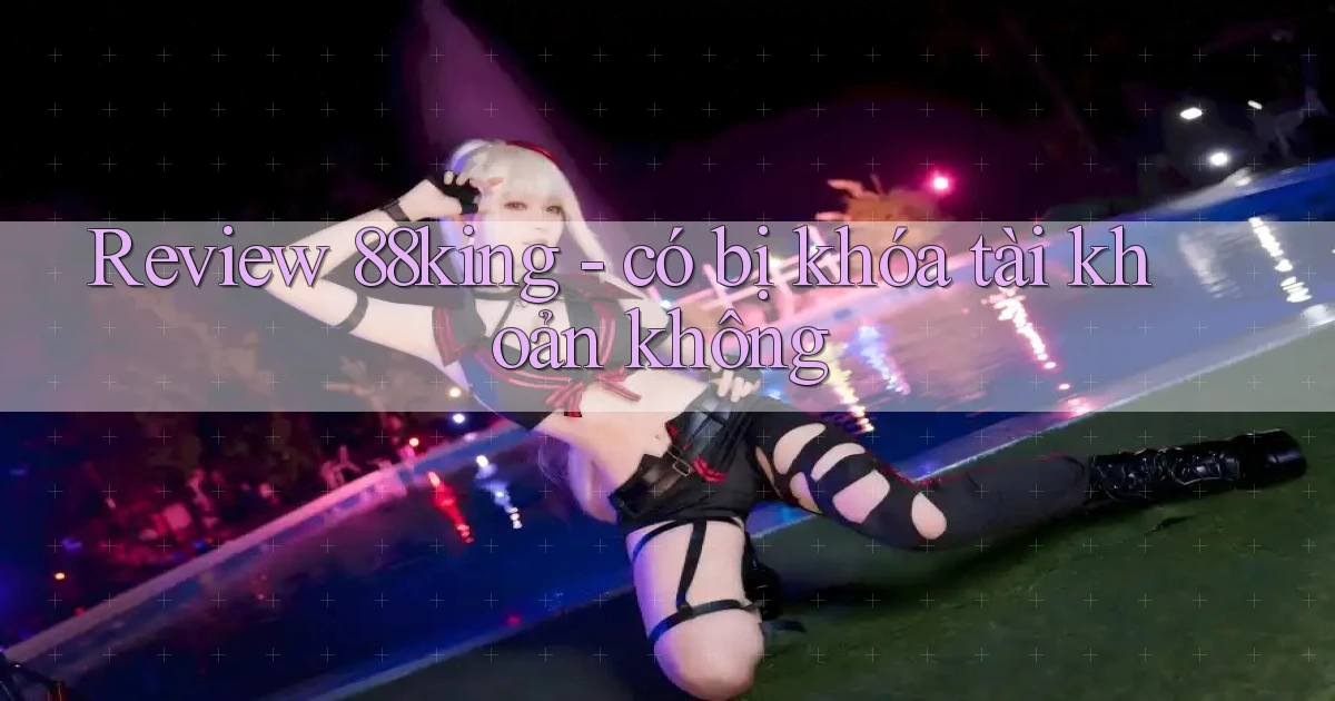 Review 88king   có bị khóa tài khoản không