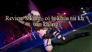 Review 88king   có bị khóa tài khoản không