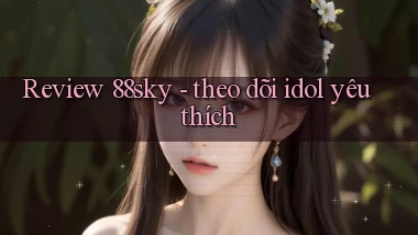 Review 88sky   theo dõi idol yêu thích