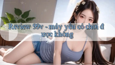 Review 99v   máy yếu có chơi được không
