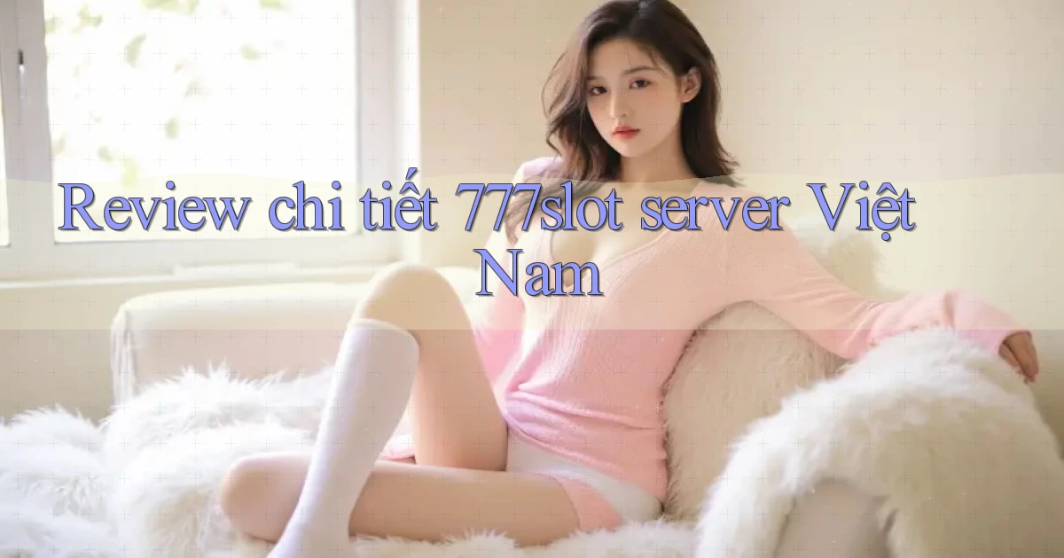 Review chi tiết 777slot server Việt Nam