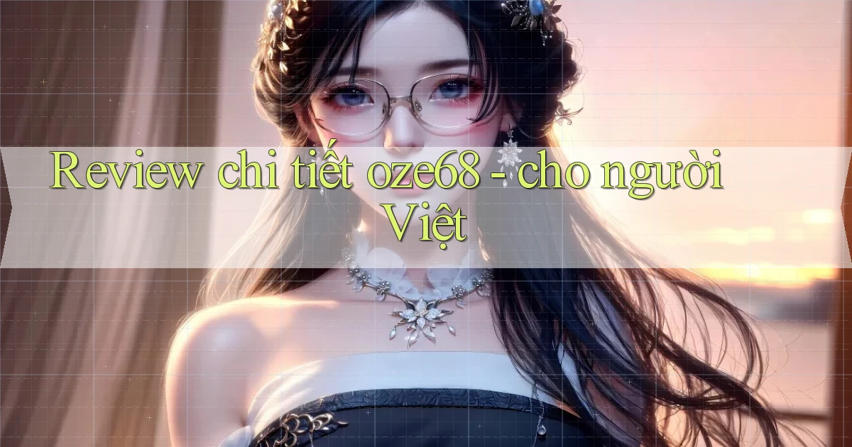 Review chi tiết oze68   cho người Việt