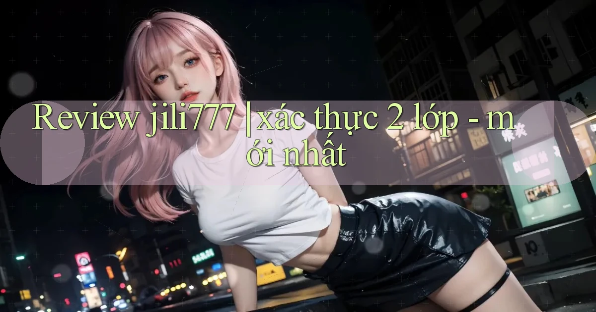 Review jili777 xác thực 2 lớp   mới nhất