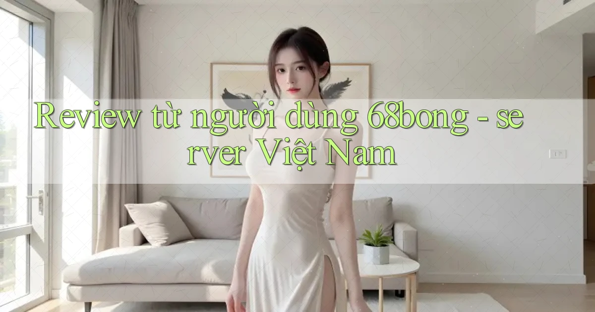 Review từ người dùng 68bong   server Việt Nam