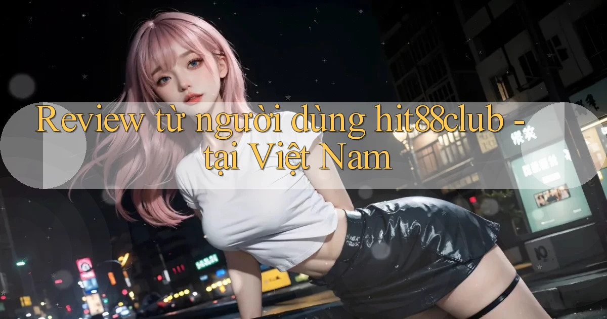 Review từ người dùng hit88club   tại Việt Nam