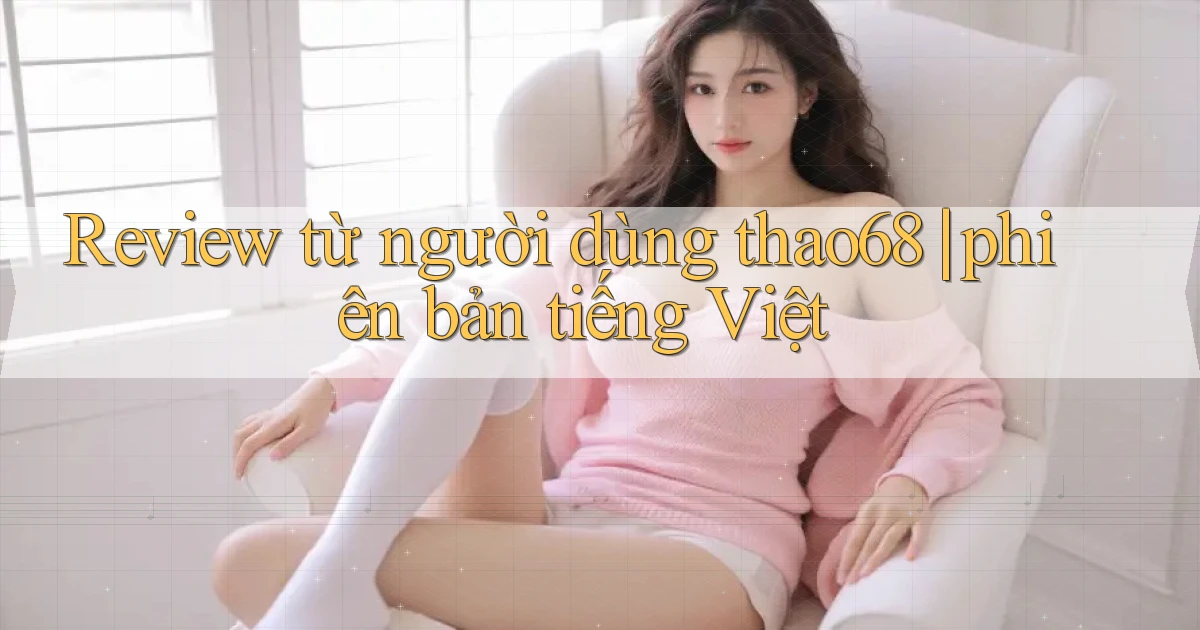 Review từ người dùng thao68 phiên bản tiếng Việt