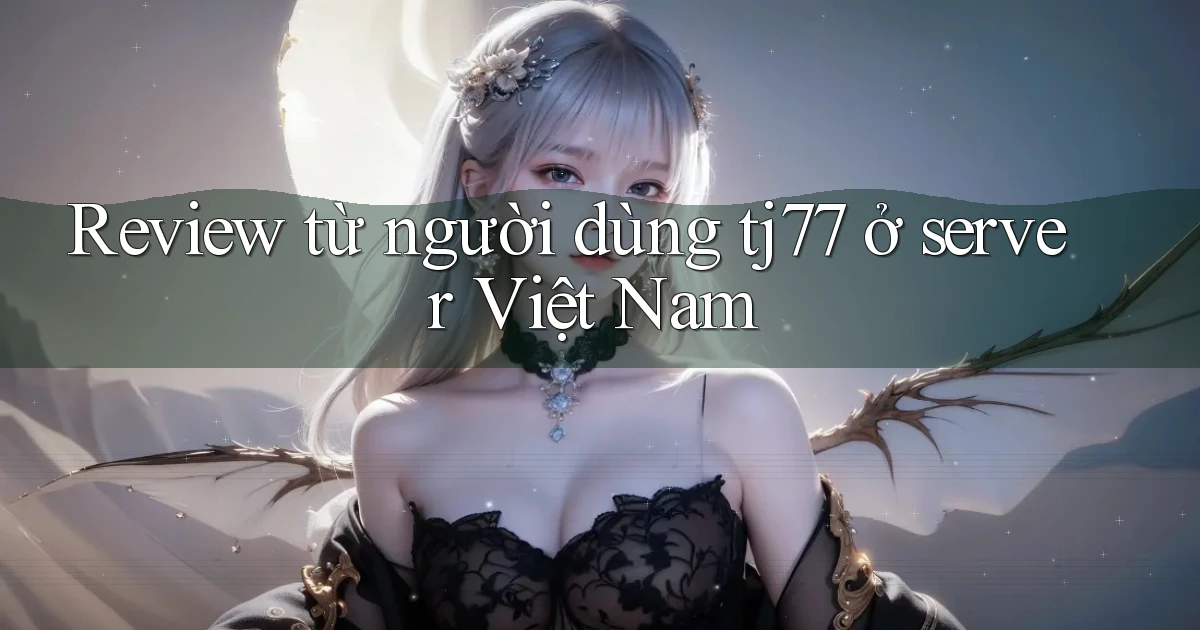 Review từ người dùng tj77 ở server Việt Nam