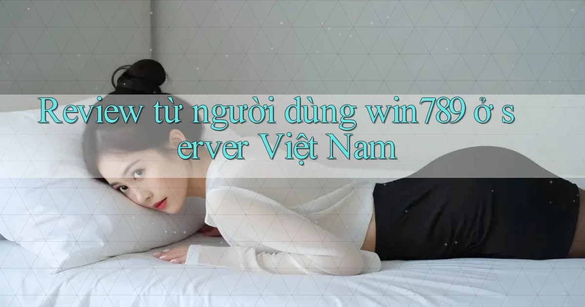 Review từ người dùng win789 ở server Việt Nam