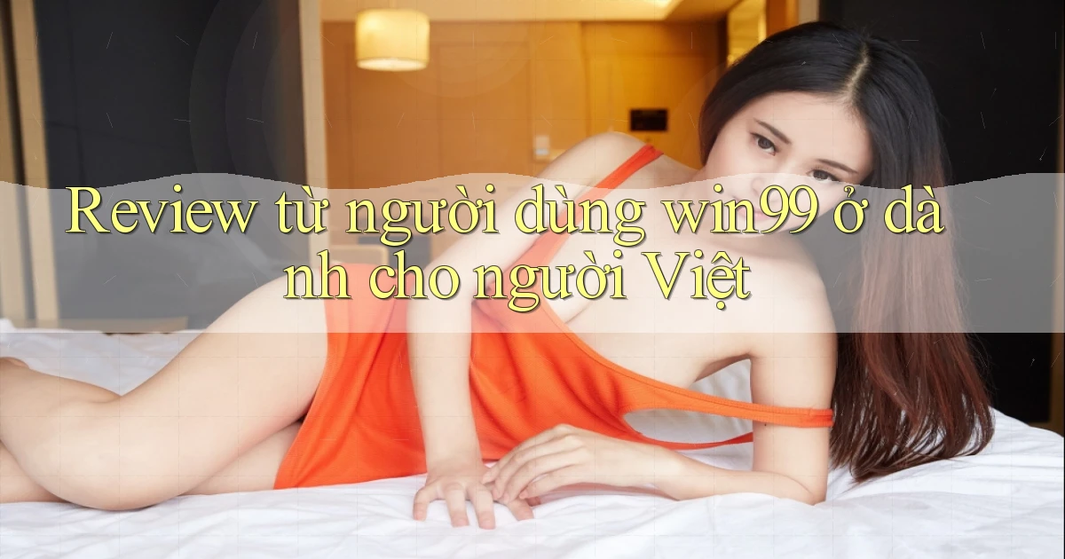 Review từ người dùng win99 ở dành cho người Việt
