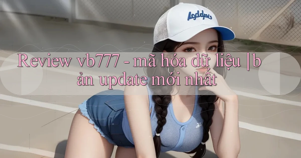 Review vb777   mã hóa dữ liệu bản update mới nhất