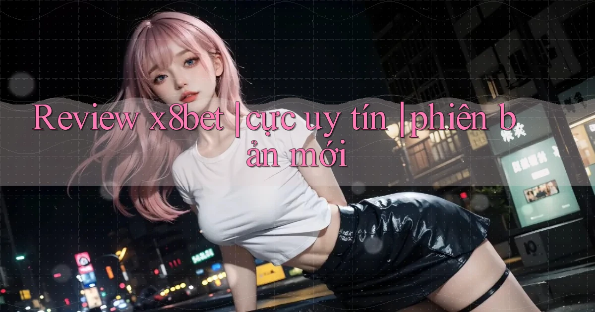 Review x8bet cực uy tín phiên bản mới