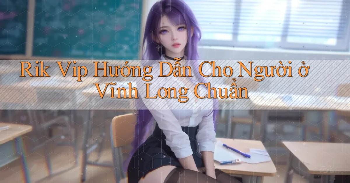 rik vip hướng dẫn cho người ở Vĩnh Long chuẩn